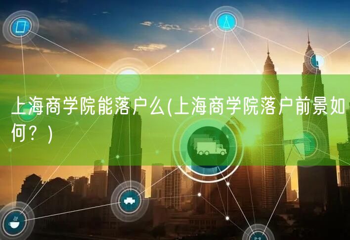 上海商学院能落户么(上海商学院落户前景如何？)