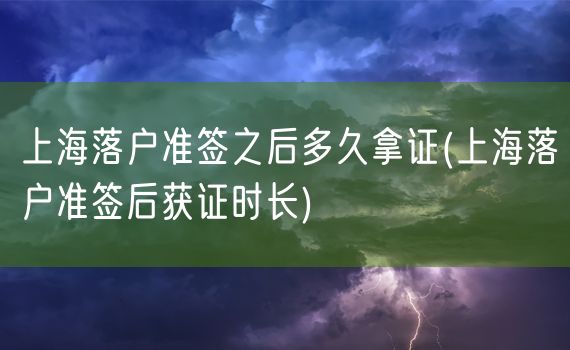 上海落户准签之后多久拿证(上海落户准签后获证时长)
