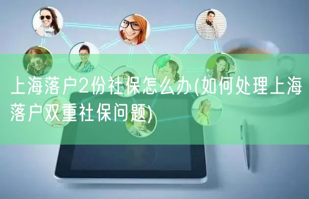 上海落户2份社保怎么办(如何处理上海落户双重社保问题)