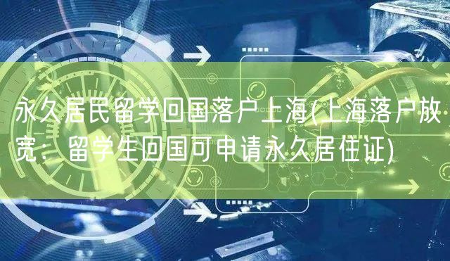 永久居民留学回国落户上海(上海落户放宽：留学生回国可申请永久居住证)