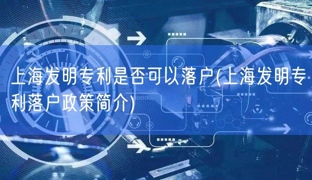 上海发明专利是否可以落户(上海发明专利落户政策简介)
