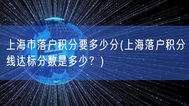上海市落户积分要多少分(上海落户积分线达标分数是多少？)