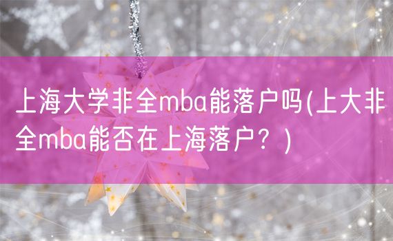 上海大学非全mba能落户吗(上大非全mba能否在上海落户？)