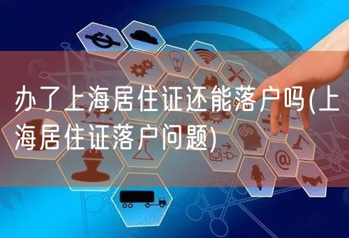 办了上海居住证还能落户吗(上海居住证落户问题)
