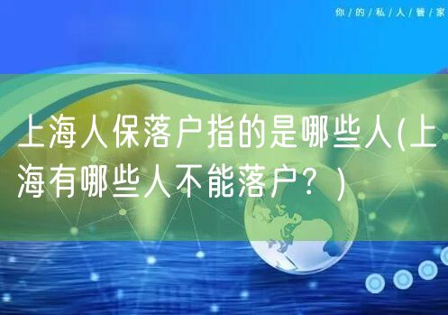 上海人保落户指的是哪些人(上海有哪些人不能落户？)