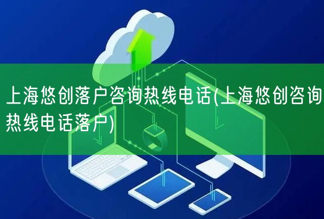 上海悠创落户咨询热线电话(上海悠创咨询热线电话落户)