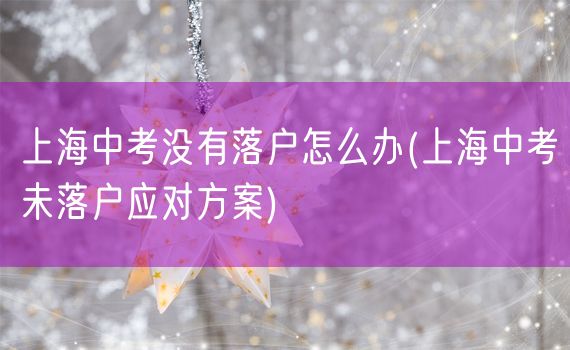 上海中考没有落户怎么办(上海中考未落户应对方案)