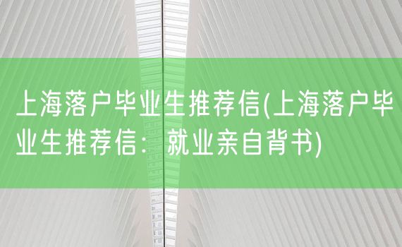 上海落户毕业生推荐信(上海落户毕业生推荐信：就业亲自背书)