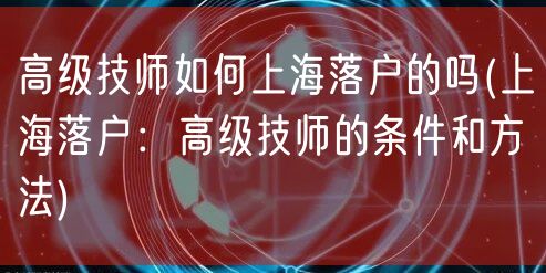 高级技师如何上海落户的吗(上海落户：高级技师的条件和方法)