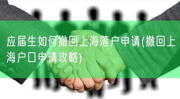 应届生如何撤回上海落户申请(撤回上海户口申请攻略)