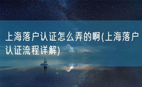 上海落户认证怎么弄的啊(上海落户认证流程详解)