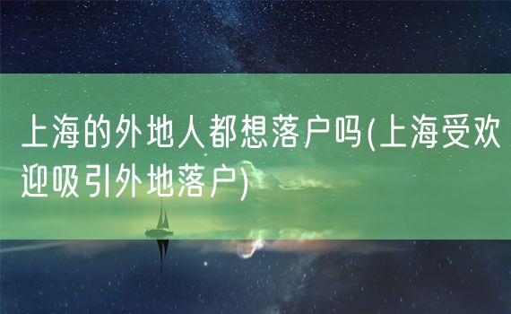 上海的外地人都想落户吗(上海受欢迎吸引外地落户)
