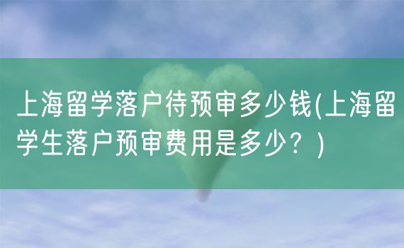 上海留学落户待预审多少钱(上海留学生落户预审费用是多少？)