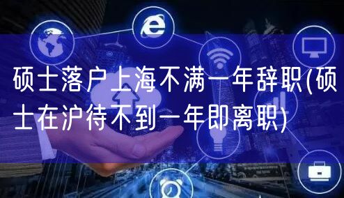 硕士落户上海不满一年辞职(硕士在沪待不到一年即离职)