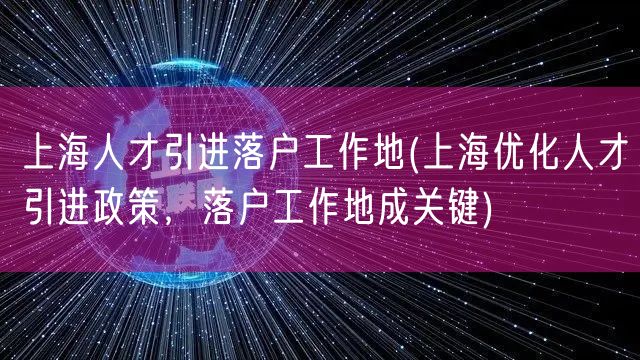 上海人才引进落户工作地(上海优化人才引进政策，落户工作地成关键)
