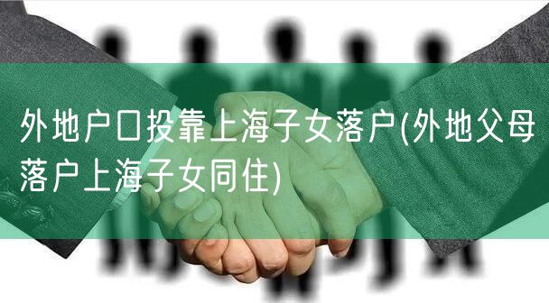 外地户口投靠上海子女落户(外地父母落户上海子女同住)