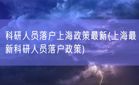 科研人员落户上海政策最新(上海最新科研人员落户政策)