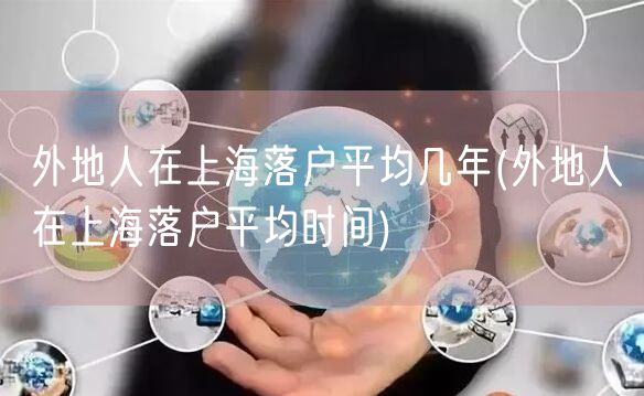 外地人在上海落户平均几年(外地人在上海落户平均时间)