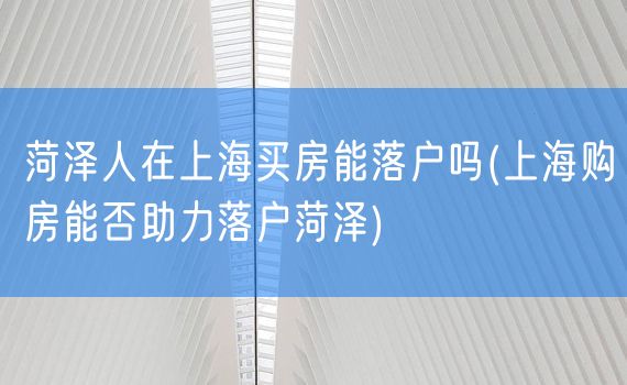 菏泽人在上海买房能落户吗(上海购房能否助力落户菏泽)