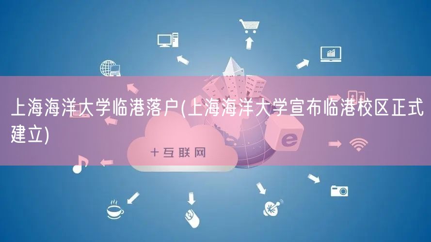上海海洋大学临港落户(上海海洋大学宣布临港校区正式建立)