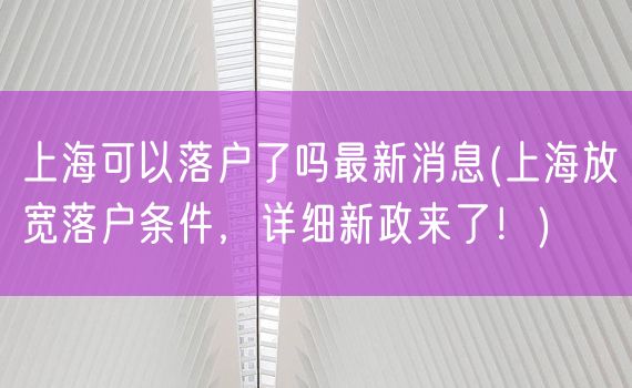 上海可以落户了吗最新消息(上海放宽落户条件，详细新政来了！)