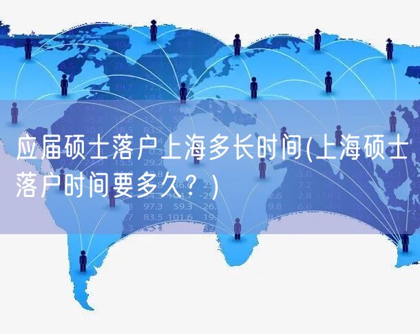应届硕士落户上海多长时间(上海硕士落户时间要多久？)