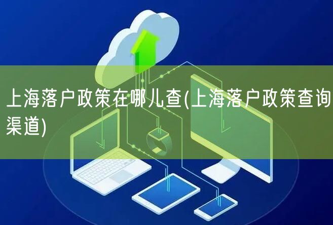 上海落户政策在哪儿查(上海落户政策查询渠道)