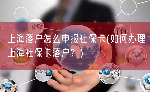 上海落户怎么申报社保卡(如何办理上海社保卡落户？)