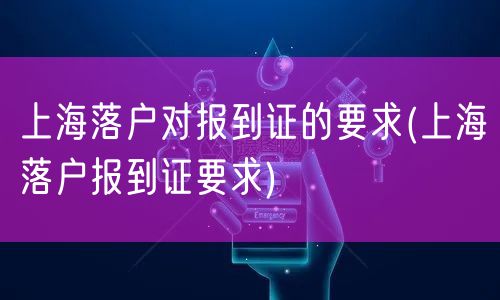 上海落户对报到证的要求(上海落户报到证要求)
