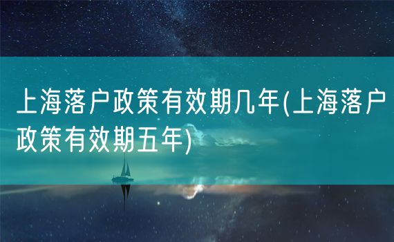 上海落户政策有效期几年(上海落户政策有效期五年)