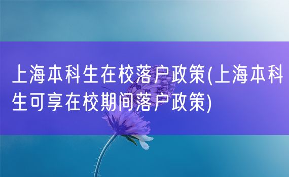 上海本科生在校落户政策(上海本科生可享在校期间落户政策)