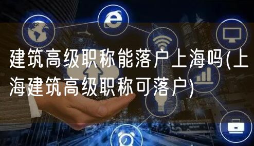 建筑高级职称能落户上海吗(上海建筑高级职称可落户)