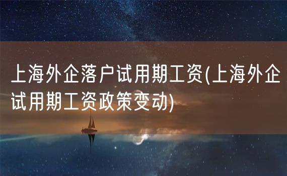 上海外企落户试用期工资(上海外企试用期工资政策变动)
