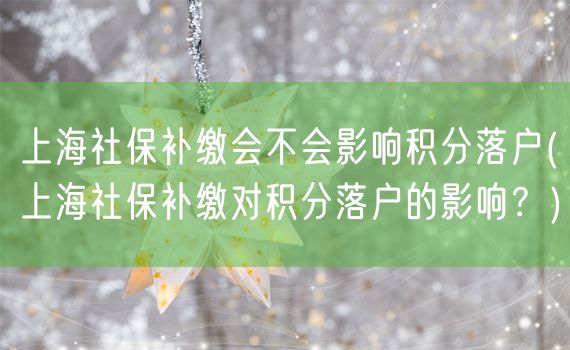上海社保补缴会不会影响积分落户(上海社保补缴对积分落户的影响？)