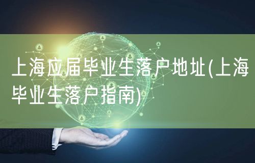 上海应届毕业生落户地址(上海毕业生落户指南)