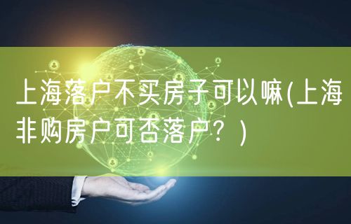 上海落户不买房子可以嘛(上海非购房户可否落户？)