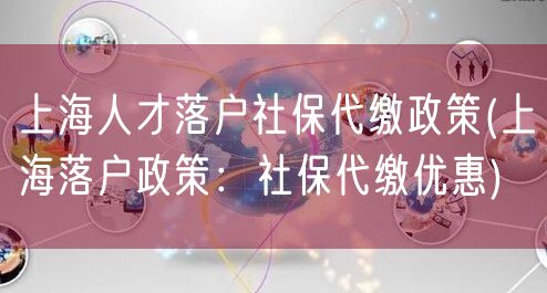 上海人才落户社保代缴政策(上海落户政策：社保代缴优惠)