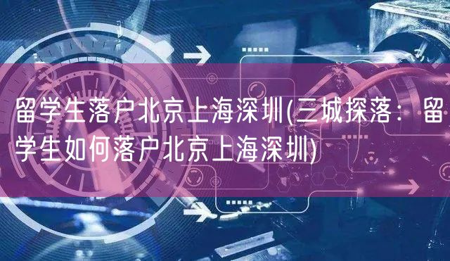 留学生落户北京上海深圳(三城探落：留学生如何落户北京上海深圳)