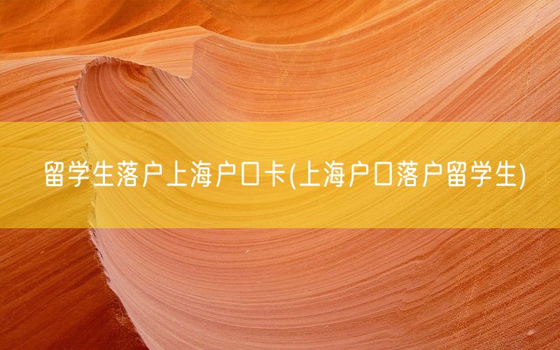 留学生落户上海户口卡(上海户口落户留学生)