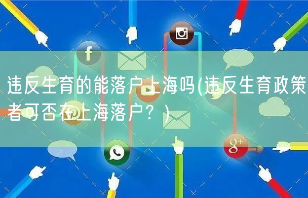 违反生育的能落户上海吗(违反生育政策者可否在上海落户？)