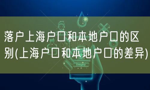 落户上海户口和本地户口的区别(上海户口和本地户口的差异)