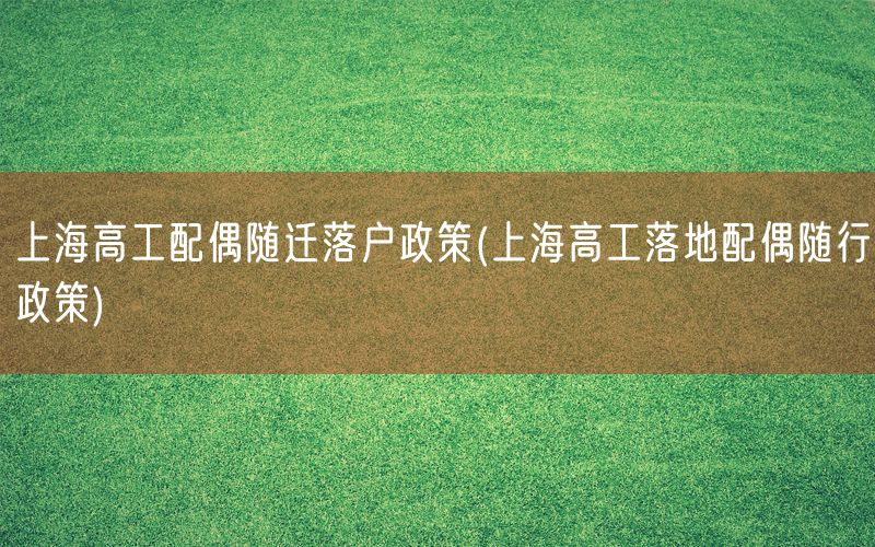 上海高工配偶随迁落户政策(上海高工落地配偶随行政策)