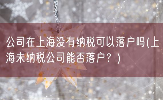 公司在上海没有纳税可以落户吗(上海未纳税公司能否落户？)