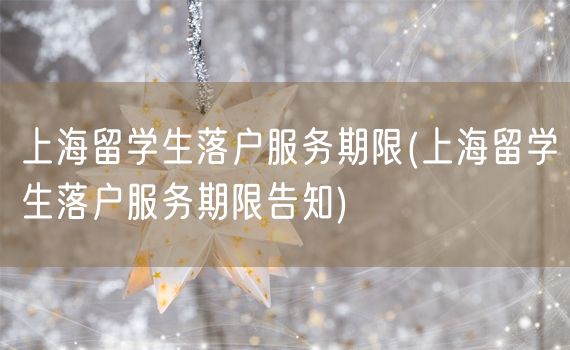 上海留学生落户服务期限(上海留学生落户服务期限告知)