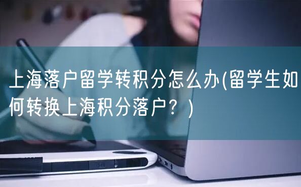 上海落户留学转积分怎么办(留学生如何转换上海积分落户？)