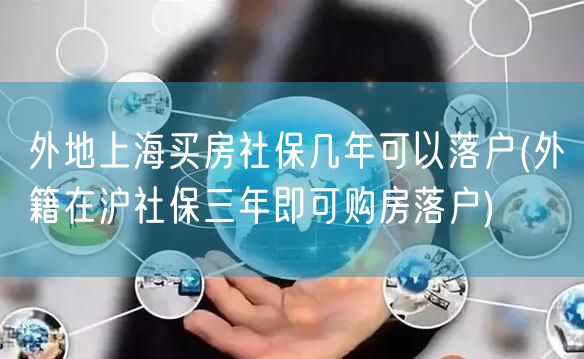 外地上海买房社保几年可以落户(外籍在沪社保三年即可购房落户)