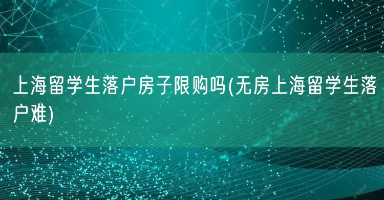 上海留学生落户房子限购吗(无房上海留学生落户难)