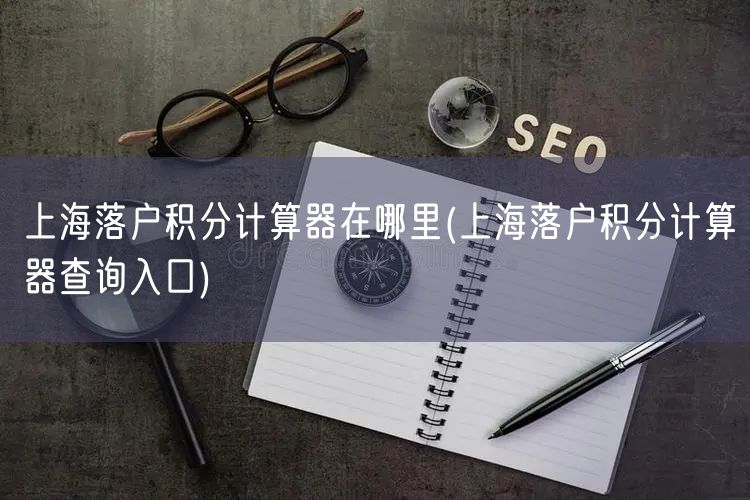 上海落户积分计算器在哪里(上海落户积分计算器查询入口)