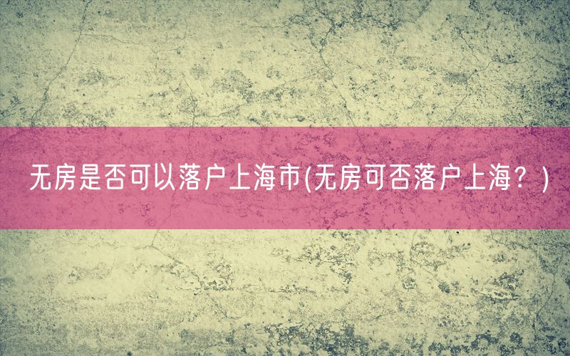 无房是否可以落户上海市(无房可否落户上海？)