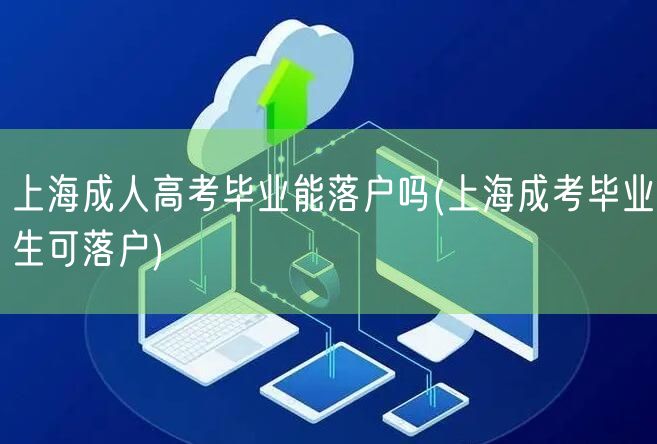 上海成人高考毕业能落户吗(上海成考毕业生可落户)